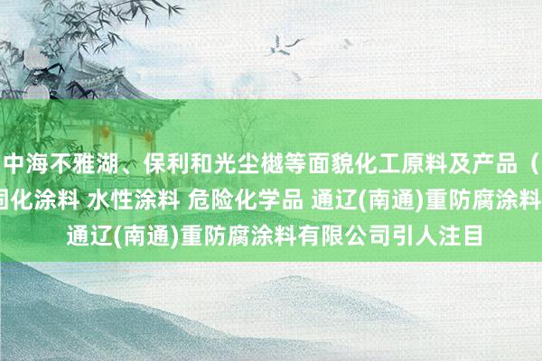 中海不雅湖、保利和光尘樾等面貌化工原料及产品（危险品除外） 光固化涂料 水性涂料 危险化学品 通辽(南通)重防腐涂料有限公司引人注目