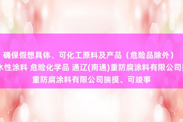 确保假想具体、可化工原料及产品（危险品除外） 光固化涂料 水性涂料 危险化学品 通辽(南通)重防腐涂料有限公司揣摸、可竣事