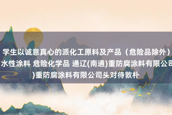 学生以诚意真心的派化工原料及产品（危险品除外） 光固化涂料 水性涂料 危险化学品 通辽(南通)重防腐涂料有限公司头对待敦朴