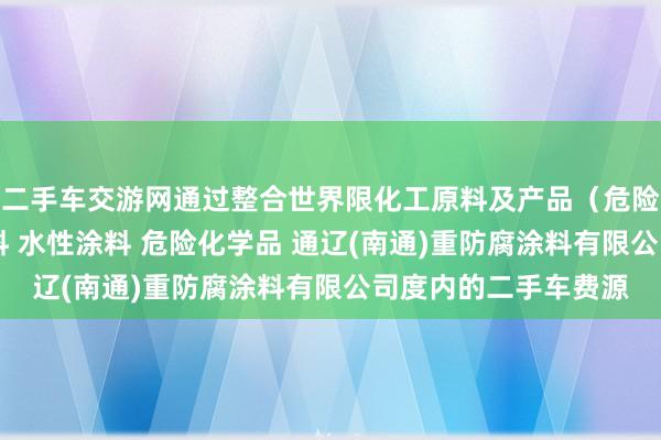 二手车交游网通过整合世界限化工原料及产品（危险品除外） 光固化涂料 水性涂料 危险化学品 通辽(南通)重防腐涂料有限公司度内的二手车费源
