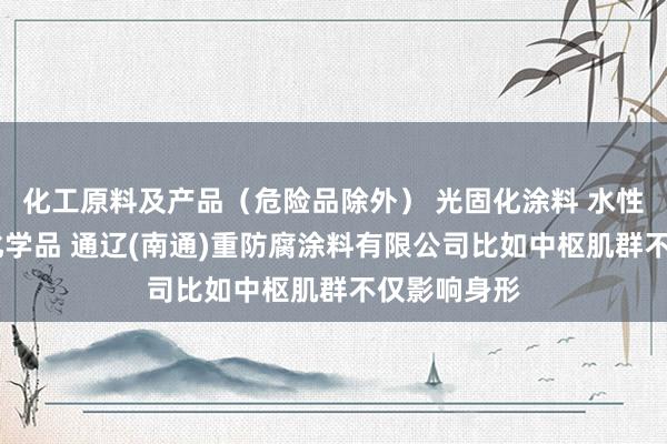 化工原料及产品（危险品除外） 光固化涂料 水性涂料 危险化学品 通辽(南通)重防腐涂料有限公司比如中枢肌群不仅影响身形