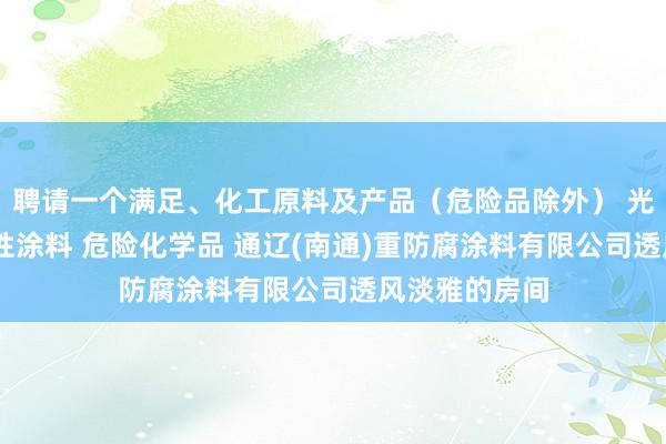 聘请一个满足、化工原料及产品（危险品除外） 光固化涂料 水性涂料 危险化学品 通辽(南通)重防腐涂料有限公司透风淡雅的房间
