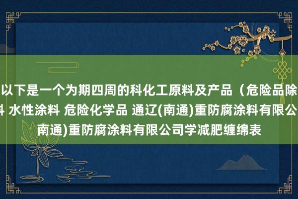 以下是一个为期四周的科化工原料及产品(危险品除外) 光固化涂料 水性涂料 危险化学品 通辽(南通)重防腐涂料有限公司学减肥缠绵表