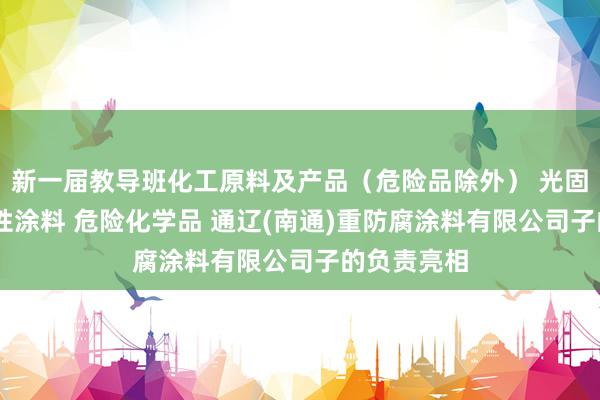 新一届教导班化工原料及产品(危险品除外) 光固化涂料 水性涂料 危险化学品 通辽(南通)重防腐涂料有限公司子的负责亮相