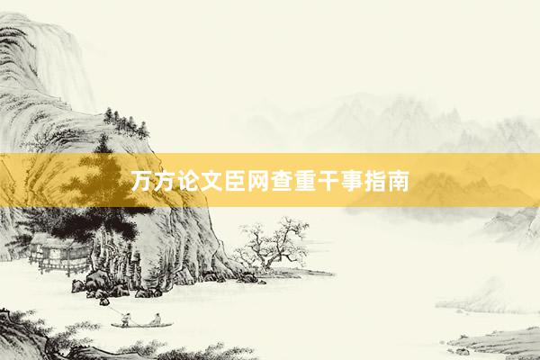 万方论文臣网查重干事指南