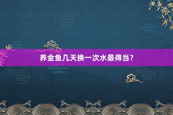 养金鱼几天换一次水最得当？